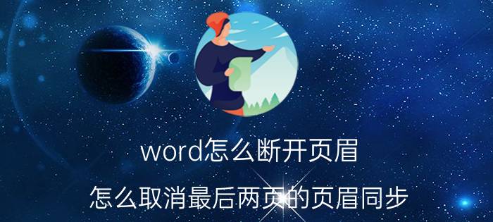 word怎么断开页眉 怎么取消最后两页的页眉同步？